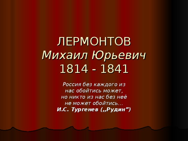 ЛЕРМОНТОВ  Михаил Юрьевич  1814 - 1841 Россия без каждого из нас обойтись может, но никто из нас без неё не может обойтись… И.С. Тургенев (,,Рудин ”)