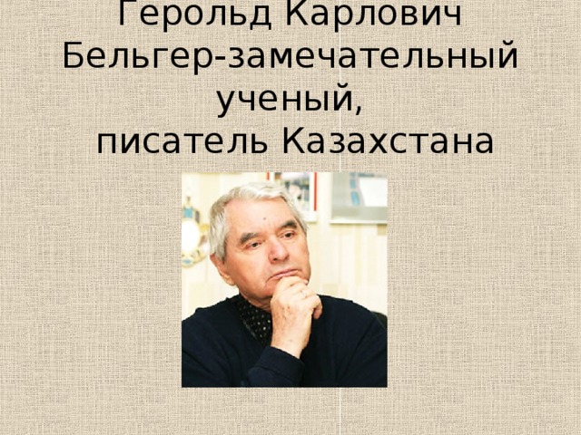 Герольд Карлович Бельгер-замечательный ученый,  писатель Казахстана