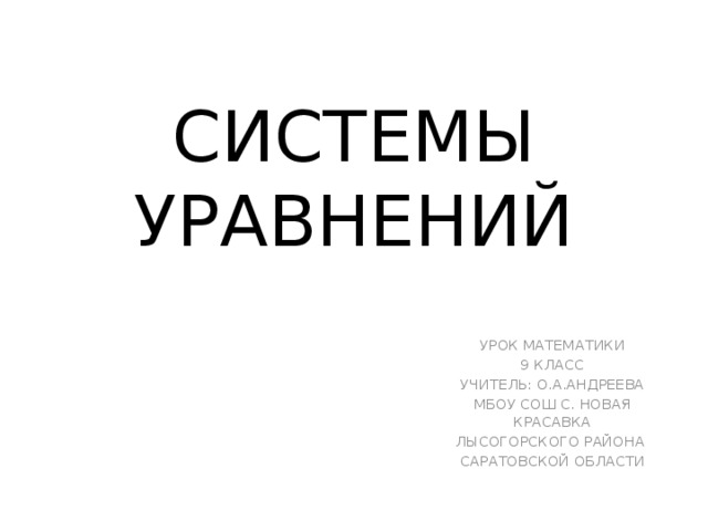 СИСТЕМЫ  УРАВНЕНИЙ УРОК МАТЕМАТИКИ 9 КЛАСС УЧИТЕЛЬ: О.А.АНДРЕЕВА МБОУ СОШ С. НОВАЯ КРАСАВКА ЛЫСОГОРСКОГО РАЙОНА САРАТОВСКОЙ ОБЛАСТИ