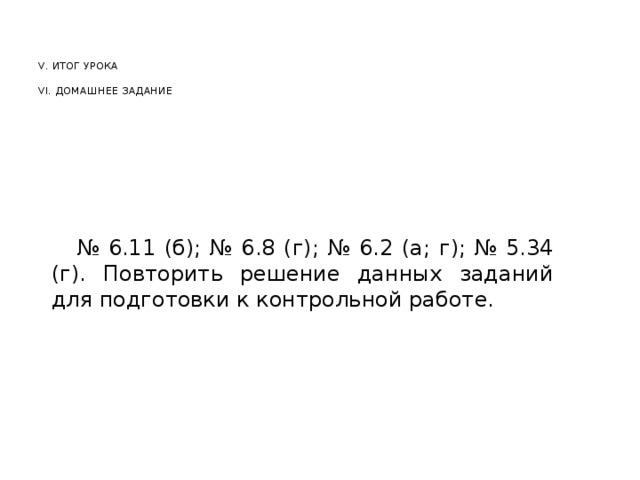 V. ИТОГ УРОКА   VI. ДОМАШНЕЕ ЗАДАНИЕ  № 6.11 (б); № 6.8 (г); № 6.2 (а; г); № 5.34 (г). Повторить решение данных заданий для подготовки к контрольной работе.