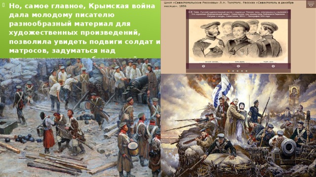 Но, самое главное, Крымская война дала молодому писателю разнообразный материал для художественных произведений, позволила увидеть подвиги солдат и матросов, задуматься над историческими судьбами своей Родины. .