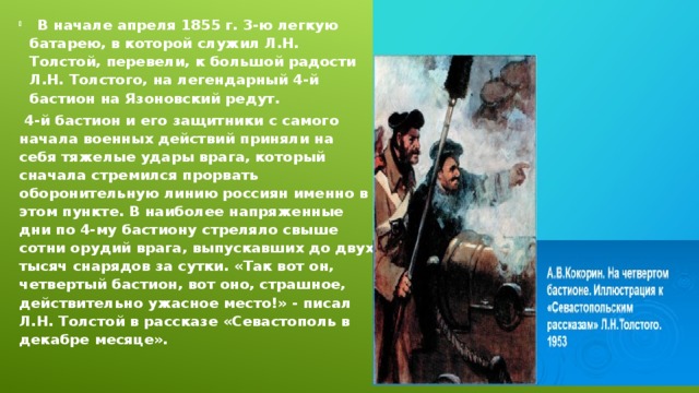    В начале апреля 1855 г. 3-ю легкую батарею, в которой служил Л.Н. Толстой, перевели, к большой радости Л.Н. Толстого, на легендарный 4-й бастион на Язоновский редут.