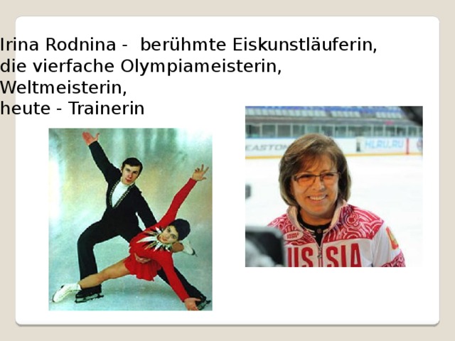 Irina Rodnina - berühmte Eiskunstläuferin, die vierfache Olympiameisterin, Weltmeisterin, heute - Trainerin