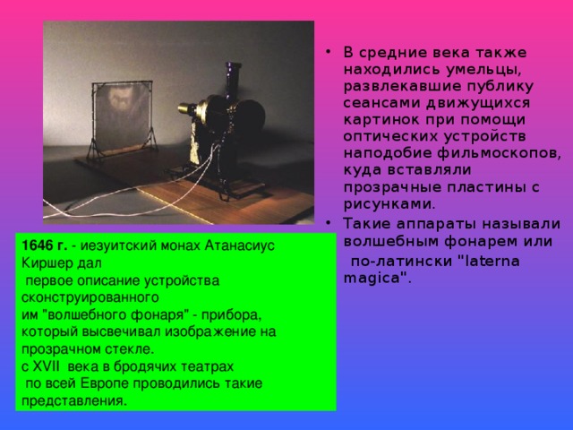 В средние века также находились умельцы, развлекавшие публику сеансами движущихся картинок при помощи оптических устройств наподобие фильмоскопов, куда вставляли прозрачные пластины с рисунками. Такие аппараты называли волшебным фонарем или