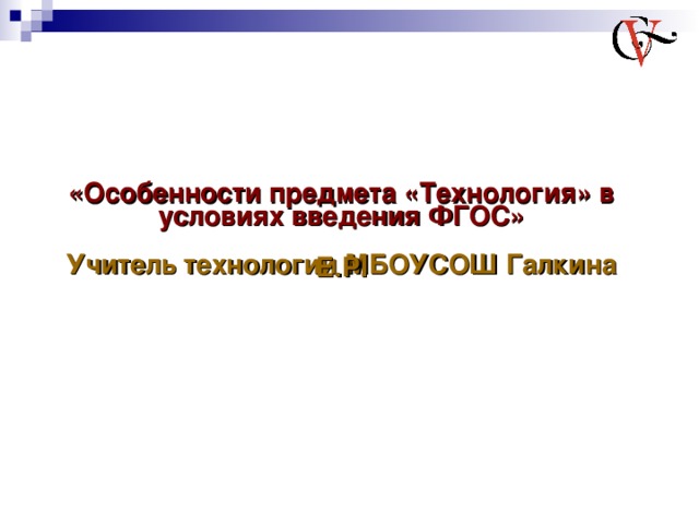 «Особенности предмета «Технология» в условиях введения ФГОС»  Учитель технологии МБОУСОШ Галкина Е.Р.