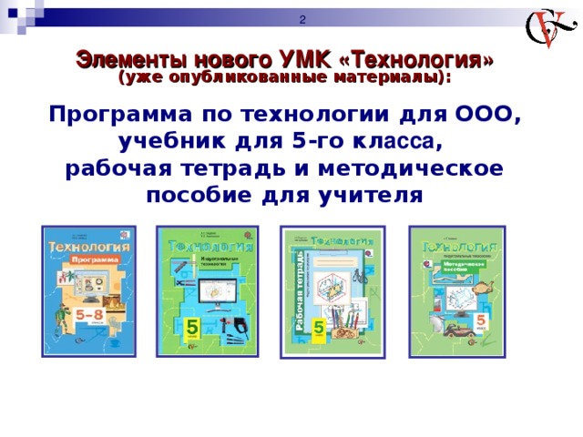 Элементы нового УМК «Технология» (уже опубликованные материалы):  Программа по технологии для ООО, учебник для 5-го кл асса , рабочая тетрадь и методическое пособие для учителя