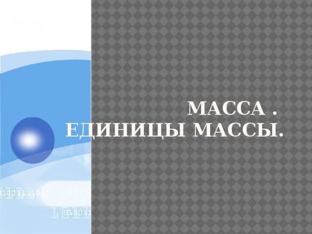 МАССА .  ЕДИНИЦЫ МАССЫ.