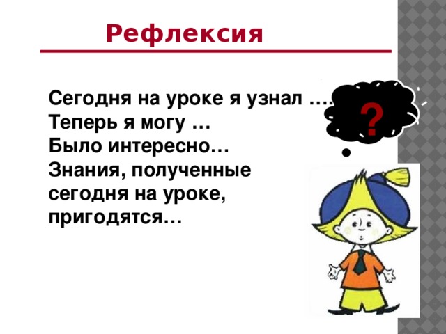 Рефлексия  ? Сегодня на уроке я узнал …. Теперь я могу … Было интересно… Знания, полученные сегодня на уроке, пригодятся…