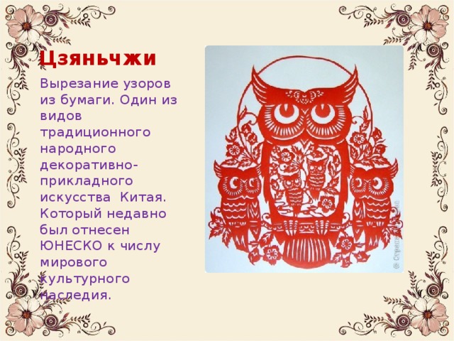 Цзяньчжи Вырезание узоров из бумаги. Один из видов традиционного народного декоративно- прикладного искусства Китая. Который недавно был отнесен ЮНЕСКО к числу мирового культурного наследия.