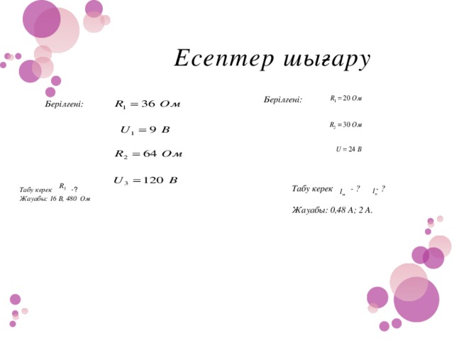 Есептер шығару  Берілгені: Берілгені: Табу керек  -? Жауабы:  16 В, 480 Ом Табу керек - ? - ?  Жауабы: 0,48 А; 2 А.     Табу керек - ? - ?