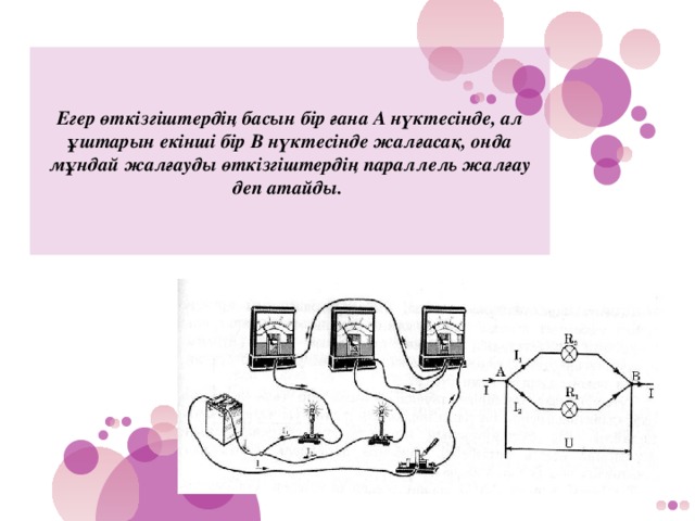 Егер өткізгіштердің басын бір ғана А нүктесінде, ал ұштарын екінші бір В нүктесінде жалғасақ, онда мұндай жалғауды өткізгіштердің параллель жалғау деп атайды.