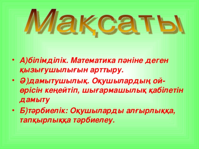 А)білімділік. Математика пәніне деген қызығушылығын арттыру. Ә)дамытушылық. Оқушылардың ой-өрісін кеңейтіп, шығармашылық қабілетін дамыту Б)тәрбиелік: Оқушыларды алғырлыққа, тапқырлыққа тәрбиелеу.