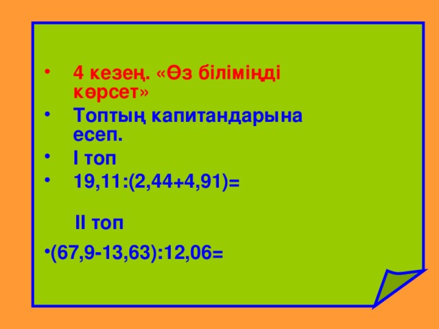 4 кезең. «Өз біліміңді көрсет»  Топтың капитандарына есеп. І топ    19,11:(2,44+4,91)=  ІІ топ