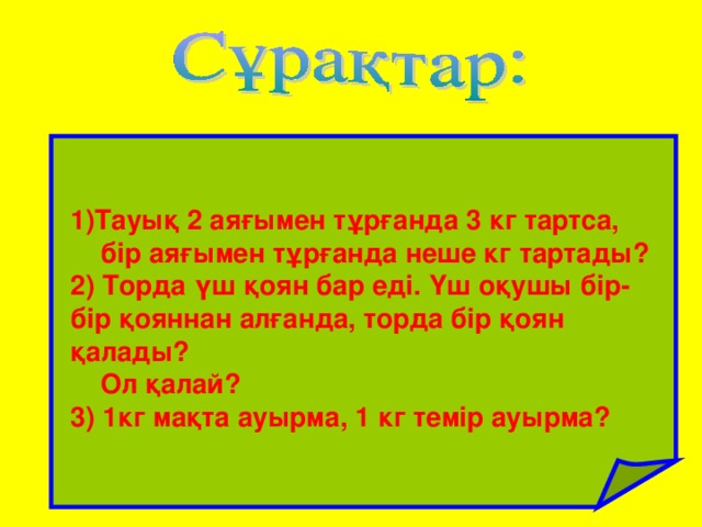 1)Тауық 2 аяғымен тұрғанда 3 кг тартса,  бір аяғымен тұрғанда неше кг тартады? 2) Торда үш қоян бар еді. Үш оқушы бір-бір қояннан алғанда, торда бір қоян қалады?  Ол қалай? 3) 1кг мақта ауырма, 1 кг темір ауырма?