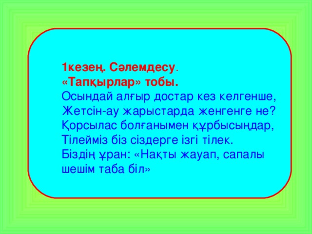 1кезең. Сәлемдесу . «Тапқырлар» тобы. Осындай алғыр достар кез келгенше, Жетсін-ау жарыстарда женгенге не? Қорсылас болғанымен құрбысыңдар, Тілейміз біз сіздерге ізгі тілек. Біздің ұран: «Нақты жауап, сапалы шешім таба біл»