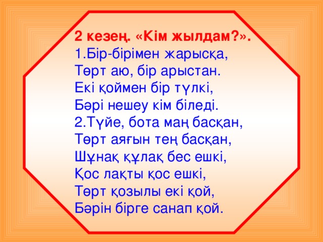 2 кезең. «Кім жылдам?». 1.Бір-бірімен жарысқа, Төрт аю, бір арыстан. Екі қоймен бір түлкі, Бәрі нешеу кім біледі. 2.Түйе, бота маң басқан, Төрт аяғын тең басқан, Шұнақ құлақ бес ешкі, Қос лақты қос ешкі, Төрт қозылы екі қой, Бәрін бірге санап қой.