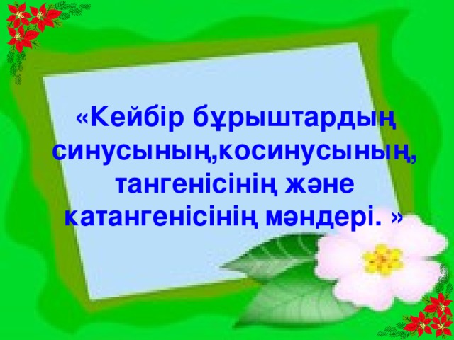 «Кейбір бұрыштардың синусының,косинусының,  тангенісінің және катангенісінің мәндері.  »