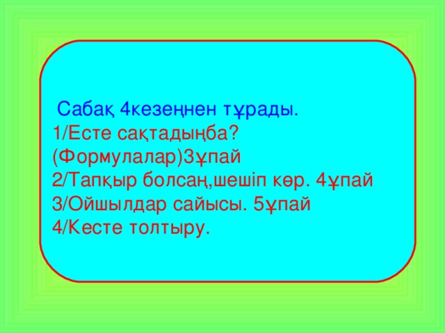 Сабақ 4кезеңнен тұрады. 1/Есте сақтадыңба?(Формулалар)3ұпай 2/Тапқыр болсаң,шешіп көр. 4ұпай 3/Ойшылдар сайысы. 5ұпай 4/Кесте толтыру.