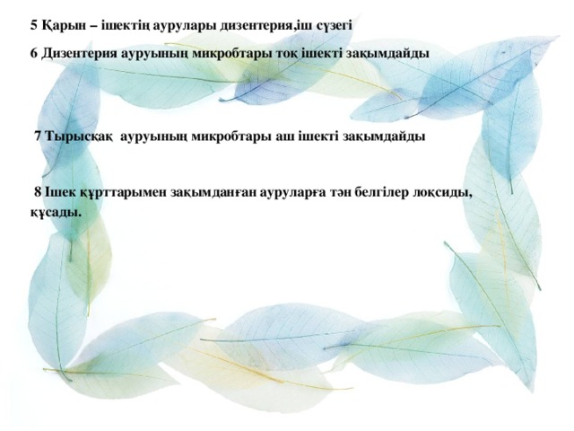 5 Қарын – ішектің аурулары дизентерия,іш сүзегі 6 Дизентерия ауруының микробтары тоқ ішекті зақымдайды      7 Тырысқақ ауруының микробтары аш ішекті зақымдайды    8 Ішек құрттарымен зақымданған ауруларға тән белгілер лоқсиды, құсады.    