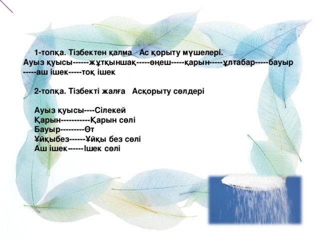 1-топқа. Тізбектен қалма  Ас қорыту мүшелері. Ауыз қуысы ------ жұтқыншақ-----өңеш-----қарын-----ұлтабар-----бауыр -----аш ішек-----тоқ ішек   2-топқа.  Тізбекті жалға  Асқорыту сөлдері   Ауыз қуысы ---- Сілекей  Қарын ----------- Қарын сөлі  Бауыр --------- Өт  Ұйқыбез ------ Ұйқы без сөлі  Аш ішек ------ Ішек сөлі