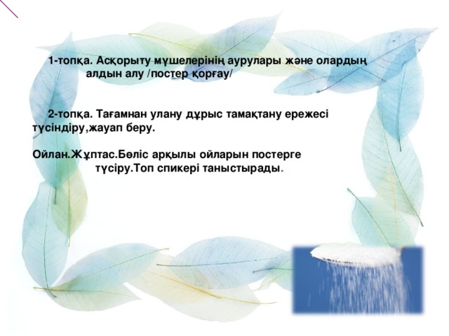 1-топқа. Асқорыту мүшелерінің аурулары және олардың  алдын алу /постер қорғау/    2-топқа. Тағамнан улану дұрыс тамақтану ережесі түсіндіру,жауап беру.  Ойлан.Жұптас.Бөліс арқылы ойларын постерге  түсіру.Топ спикері таныстырады .