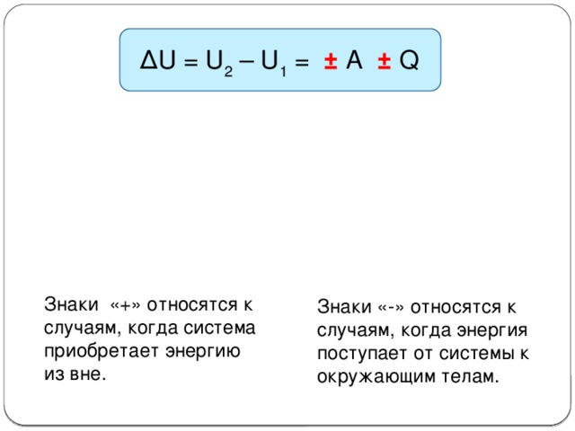 ∆ U = U 2 – U 1 = ± А ± Q ∆ U ∆ U Знаки «+» относятся к случаям, когда система приобретает энергию из вне. Знаки «-» относятся к случаям, когда энергия поступает от системы к окружающим телам. Q Q A A