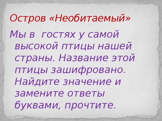 Остров «Необитаемый» Мы в гостях у самой высокой птицы нашей страны. Название этой птицы зашифровано. Найдите значение и замените ответы буквами, прочтите.