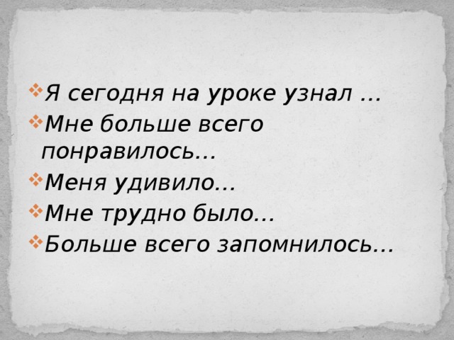 Я сегодня на уроке узнал … Мне больше всего понравилось… Меня удивило… Мне трудно было… Больше всего запомнилось…