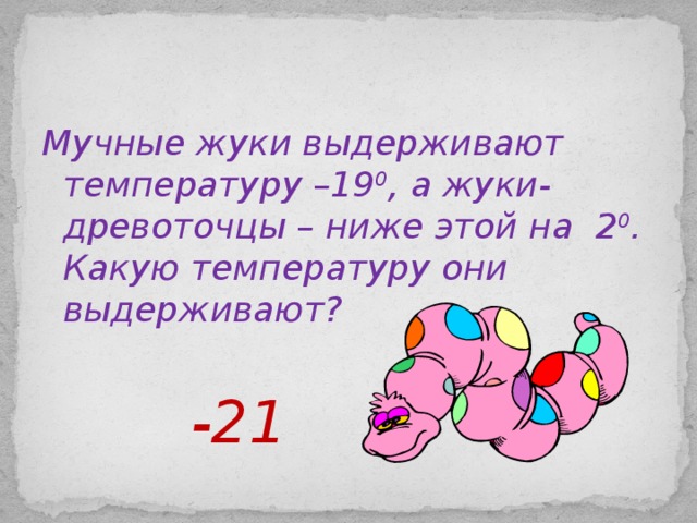 Мучные жуки выдерживают температуру –19 0 , а жуки-древоточцы – ниже этой на 2 0 . Какую температуру они выдерживают?  -21