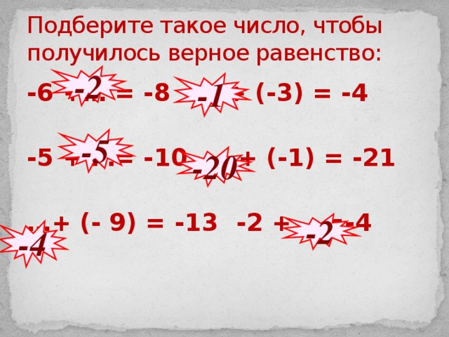 Подберите такое число, чтобы получилось верное равенство: -2 -1 -6 +… = -8   … + (-3) = -4  -5 + …= -10  … + (-1) = -21  … + (- 9) = -13   -2 + …=-4 -5 -20 -2 -4