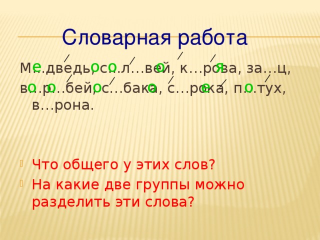 о Словарная работа о е о я М...дведь, с...л…вей, к…рова, за…ц, в…р…бей, с…бака, с…рока, п…тух, в…рона. Что общего у этих слов? На какие две группы можно разделить эти слова? о о о е о о