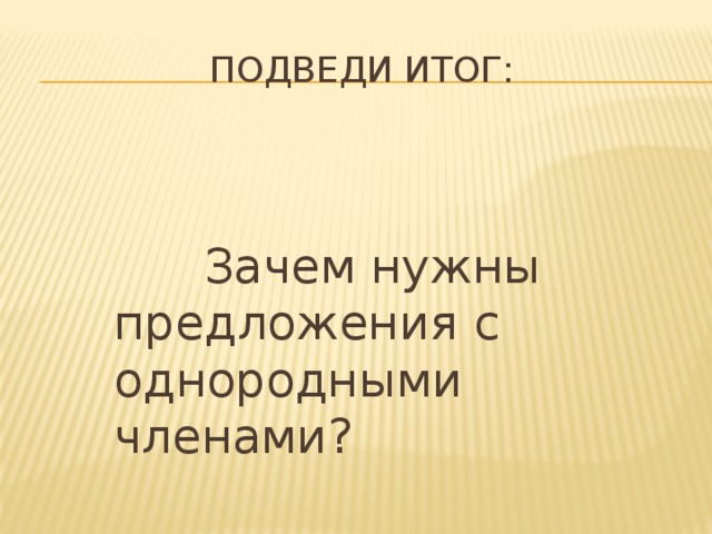 Подведи итог:  Зачем нужны предложения с однородными членами?