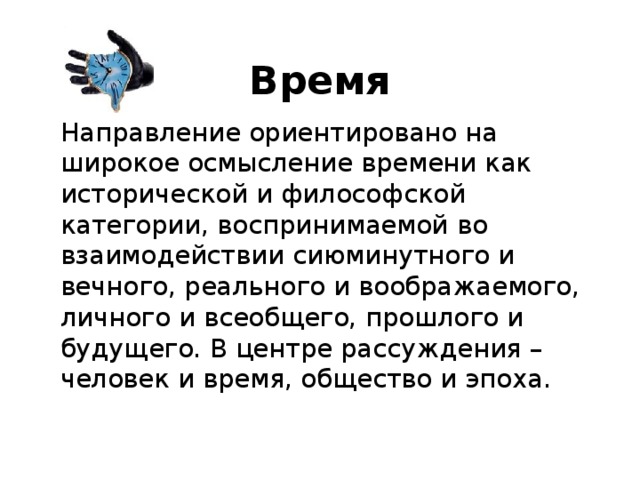 Время   Направление ориентировано на широкое осмысление времени как исторической и философской категории, воспринимаемой во взаимодействии сиюминутного и вечного, реального и воображаемого, личного и всеобщего, прошлого и будущего. В центре рассуждения – человек и время, общество и эпоха.