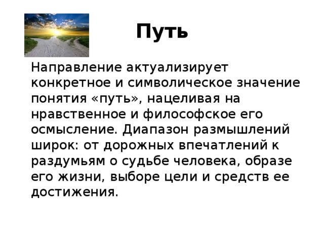 Путь   Направление актуализирует конкретное и символическое значение понятия «путь», нацеливая на нравственное и философское его осмысление. Диапазон размышлений широк: от дорожных впечатлений к раздумьям о судьбе человека, образе его жизни, выборе цели и средств ее достижения.