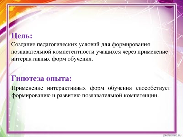 Цель: Создание педагогических условий для формирования познавательной компетентности учащихся через применение интерактивных форм обучения.  Гипотеза опыта: Применение интерактивных форм обучения способствует формированию и развитию познавательной компетенции.