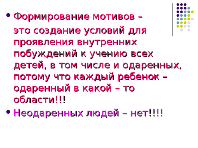 Формирование мотивов –  это создание условий для проявления внутренних побуждений к учению всех детей, в том числе и одаренных, потому что каждый ребенок – одаренный в какой – то области!!! Неодаренных людей – нет!!!!