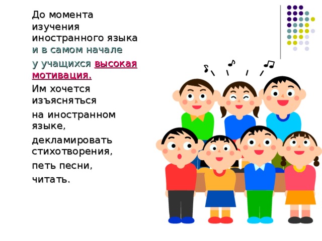 До момента изучения иностранного языка и в самом начале  у учащихся высокая мотивация.   Им хочется изъясняться  на иностранном языке,  декламировать стихотворения,  петь песни,  читать.