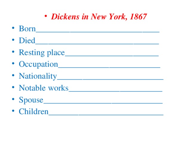 Dickens in New York, 1867 Born_____________________________ Died_____________________________ Resting place______________________ Occupation________________________ Nationality_________________________ Notable works______________________ Spouse____________________________ Children___________________________