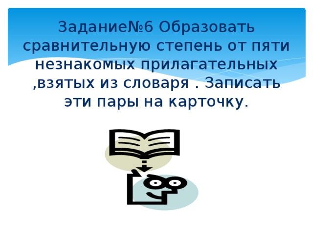 Задание№6 Образовать сравнительную степень от пяти незнакомых прилагательных ,взятых из словаря . Записать эти пары на карточку.