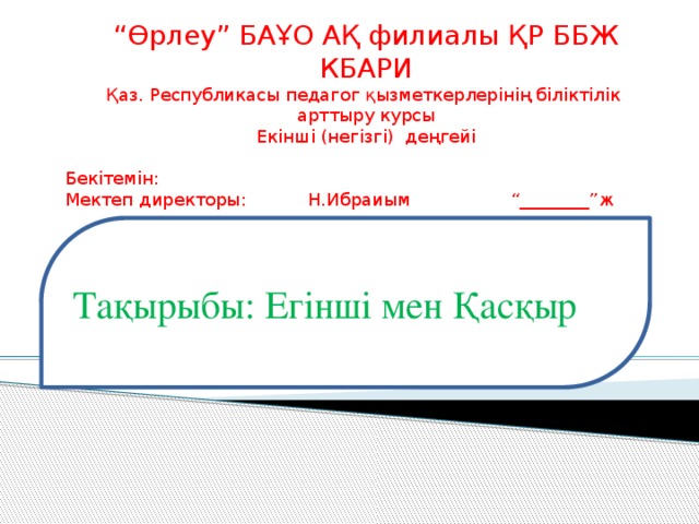 “ Өрлеу” БАҰО АҚ филиалы ҚР ББЖ КБАРИ Қаз. Республикасы педагог қызметкерлерінің біліктілік арттыру курсы Екінші (негізгі) деңгейі Бекітемін: Мектеп директоры: Н.Ибраиым “________”ж Тақырыбы: Егінші мен Қасқыр