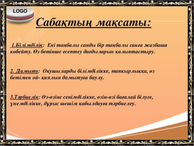 Cабақтың мақсаты:    1.Білімділік : Екі таңбалы санды бір таңбалы санға жазбаша көбейту. Өз бетінше есептеу дағдыларын қалыптастыру.   2. Дамыту : Оқушыларды білімділікке, тапқырлыққа, өз бетімен ой- қиялын дамытуға баулу.   3.Тәрбиелік : Өз-өзіне сенімділікке, өзін-өзі бағалай білуге, үнемділікке, дұрыс шешім қабылдауға тәрбиелеу.