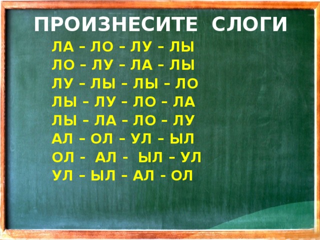 ПРОИЗНЕСИТЕ СЛОГИ ЛА – ЛО – ЛУ – ЛЫ ЛО – ЛУ – ЛА – ЛЫ ЛУ – ЛЫ – ЛЫ – ЛО ЛЫ – ЛУ – ЛО – ЛА ЛЫ – ЛА – ЛО – ЛУ АЛ – ОЛ – УЛ – ЫЛ ОЛ - АЛ - ЫЛ – УЛ УЛ – ЫЛ – АЛ - ОЛ