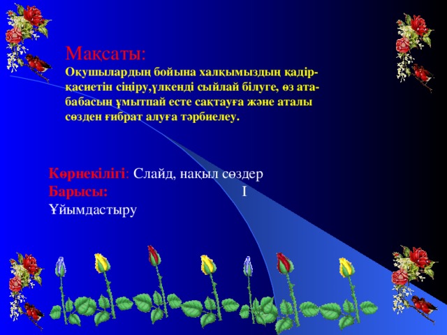 Мақсаты: Оқушылардың бойына халқымыздың қадір-қасиетін сіңіру,үлкенді сыйлай білуге, өз ата-бабасын ұмытпай есте сақтауға және аталы сөзден ғибрат алуға тәрбиелеу. Көрнекілігі : Слайд, нақыл сөздер Барысы: І Ұйымдастыру