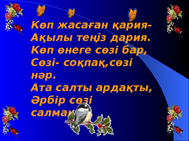 Көп жасаған қария- Ақылы теңіз дария. Көп өнеге сөзі бар, Сөзі- соқпақ,сөзі нәр. Ата салты ардақты, Әрбір сөзі салмақты.