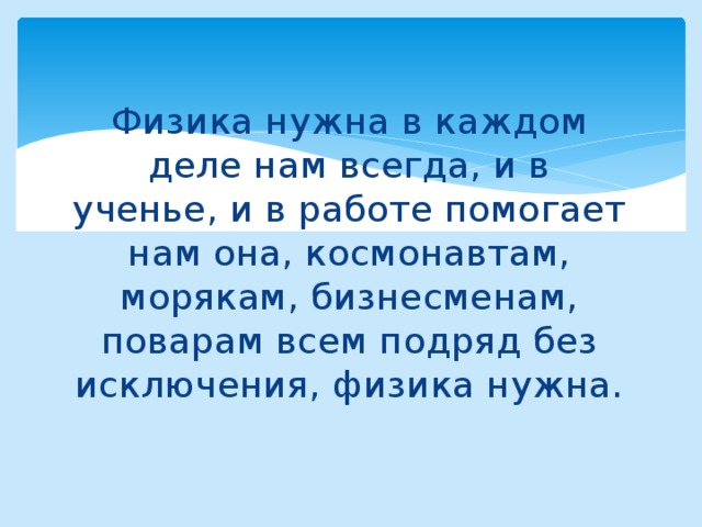 Физика нужна в каждом деле нам всегда, и в ученье, и в работе помогает нам она, космонавтам, морякам, бизнесменам, поварам всем подряд без исключения, физика нужна.