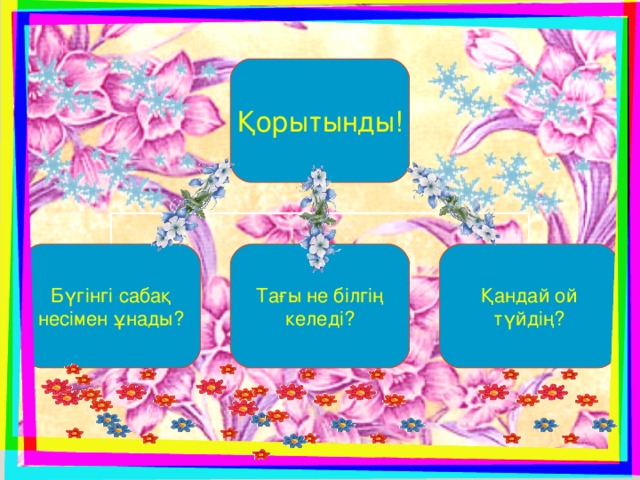 Қорытынды ! Қандай ой түйдің ? Тағы не білгің келеді ? Бүгінгі сабақ несімен ұнады ?