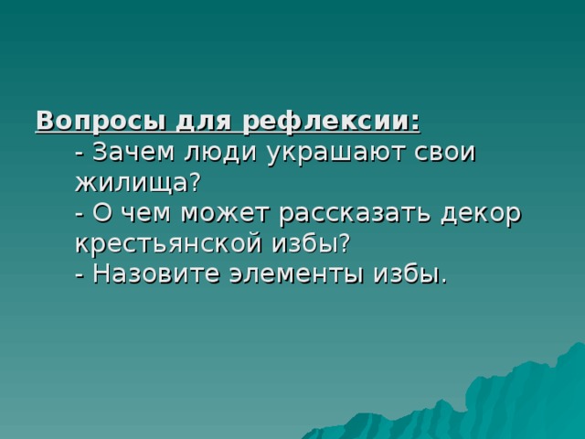 Вопросы для рефлексии:  - Зачем люди украшают свои жилища?  - О чем может рассказать декор крестьянской избы?  - Назовите элементы избы.