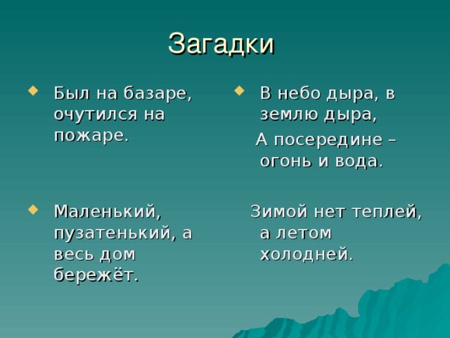 Загадки Был на базаре, очутился на пожаре.   Маленький, пузатенький, а весь дом бережёт. В небо дыра, в землю дыра,  А посередине – огонь и вода.  Зимой нет теплей, а летом холодней.