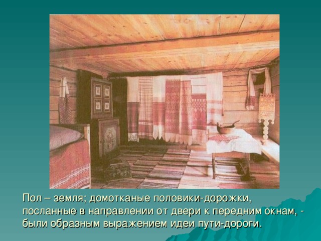 Пол – земля; домотканые половики-дорожки, посланные в направлении от двери к передним окнам, - были образным выражением идеи пути-дороги.