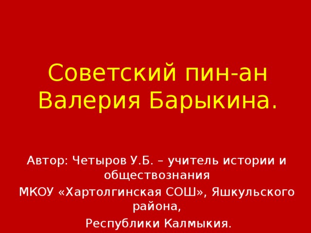 Советский пин-ан  Валерия Барыкина. Автор: Четыров У.Б. – учитель истории и обществознания МКОУ «Хартолгинская СОШ», Яшкульского района,  Республики Калмыкия. п. Хар Толга-2015 г.